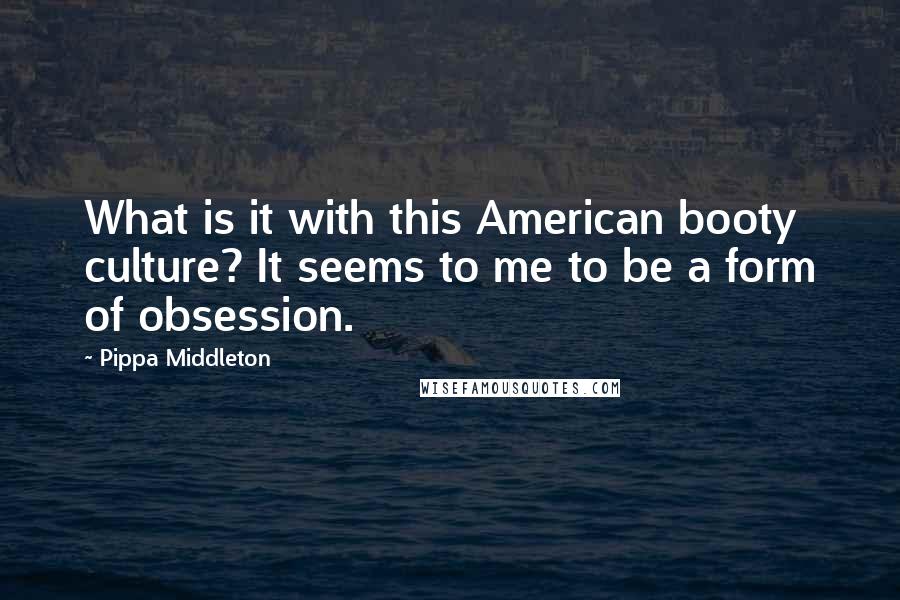 Pippa Middleton Quotes: What is it with this American booty culture? It seems to me to be a form of obsession.
