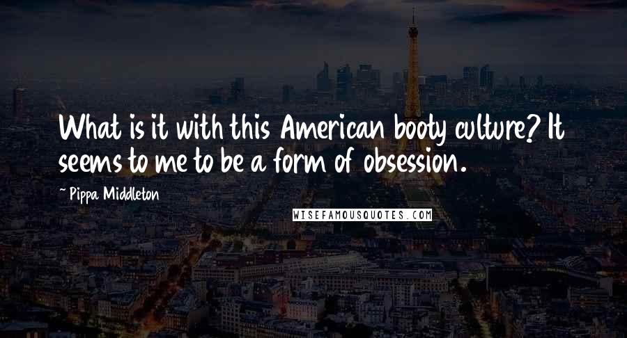 Pippa Middleton Quotes: What is it with this American booty culture? It seems to me to be a form of obsession.
