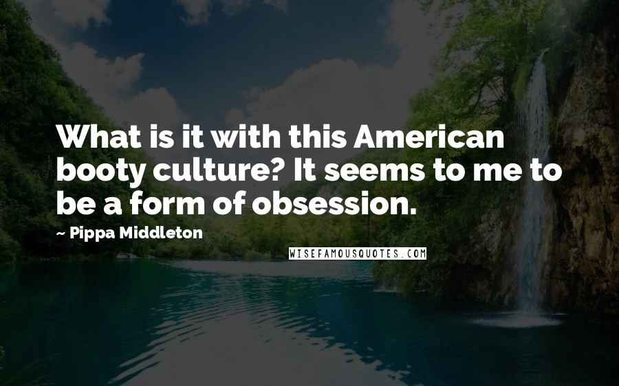 Pippa Middleton Quotes: What is it with this American booty culture? It seems to me to be a form of obsession.