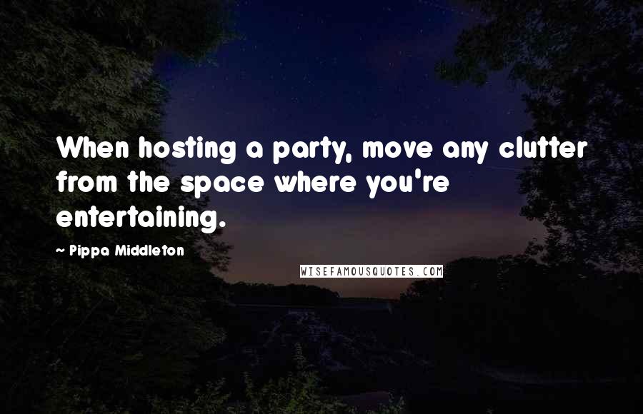 Pippa Middleton Quotes: When hosting a party, move any clutter from the space where you're entertaining.