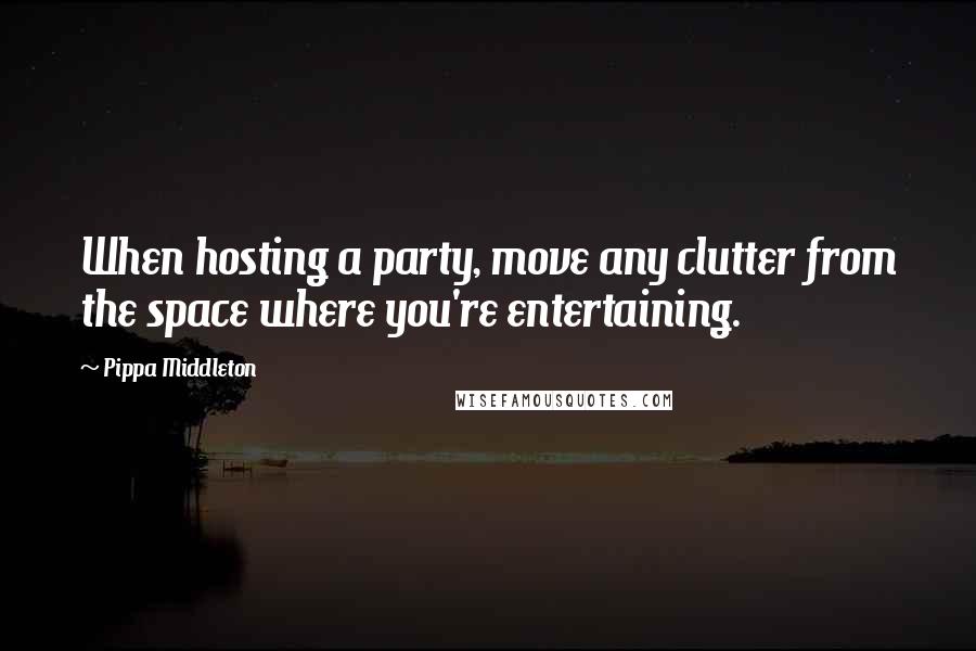 Pippa Middleton Quotes: When hosting a party, move any clutter from the space where you're entertaining.