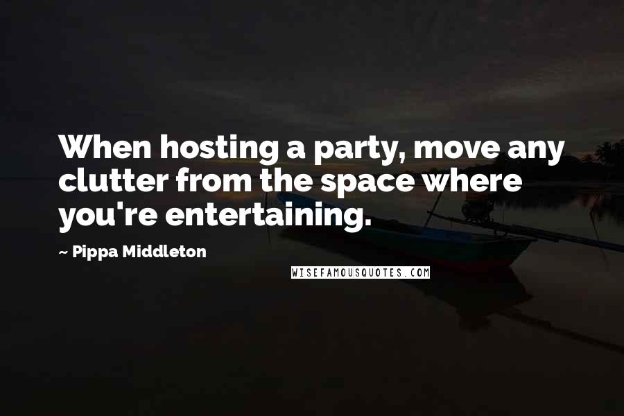 Pippa Middleton Quotes: When hosting a party, move any clutter from the space where you're entertaining.