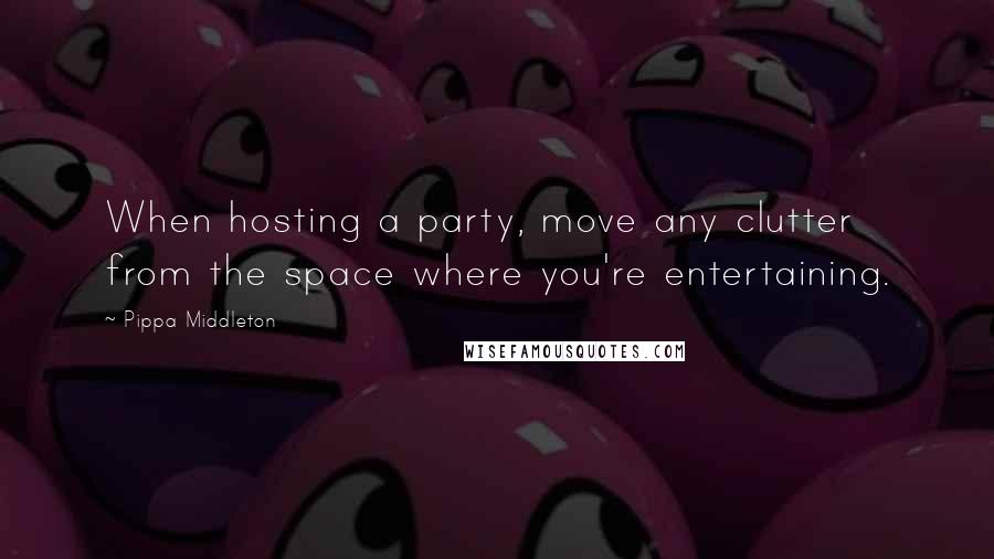 Pippa Middleton Quotes: When hosting a party, move any clutter from the space where you're entertaining.