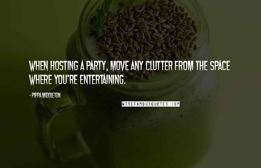 Pippa Middleton Quotes: When hosting a party, move any clutter from the space where you're entertaining.