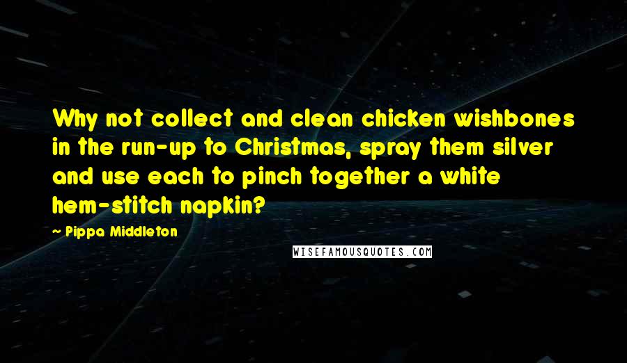 Pippa Middleton Quotes: Why not collect and clean chicken wishbones in the run-up to Christmas, spray them silver and use each to pinch together a white hem-stitch napkin?