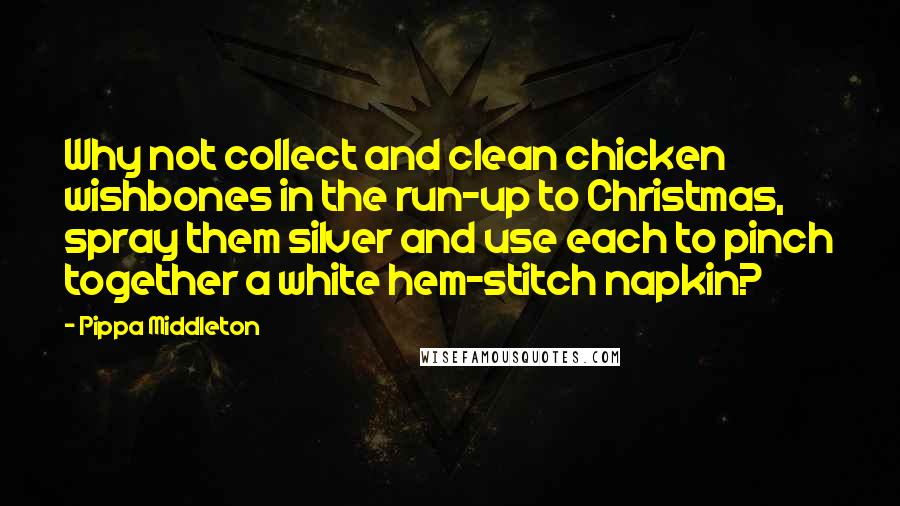 Pippa Middleton Quotes: Why not collect and clean chicken wishbones in the run-up to Christmas, spray them silver and use each to pinch together a white hem-stitch napkin?