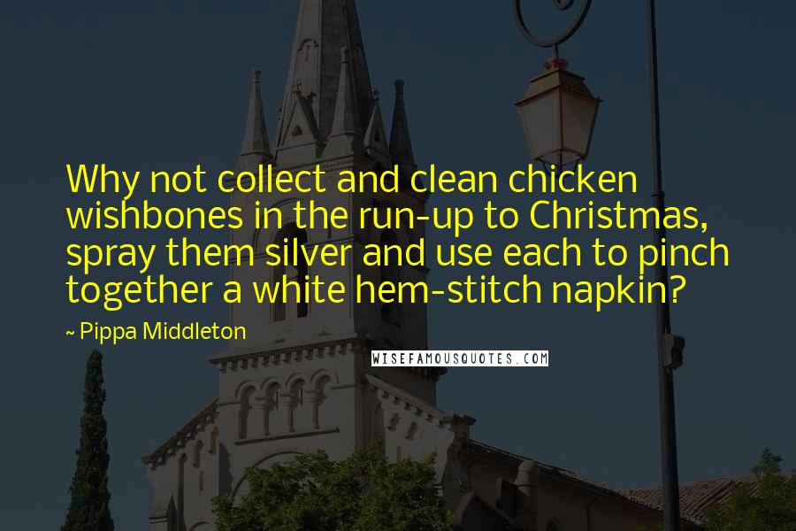 Pippa Middleton Quotes: Why not collect and clean chicken wishbones in the run-up to Christmas, spray them silver and use each to pinch together a white hem-stitch napkin?