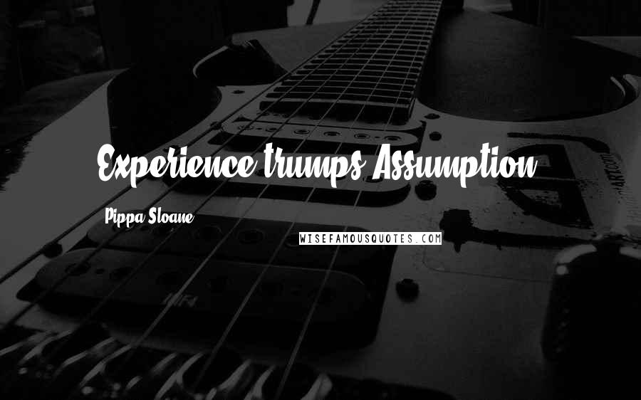 Pippa Sloane Quotes: Experience trumps Assumption!