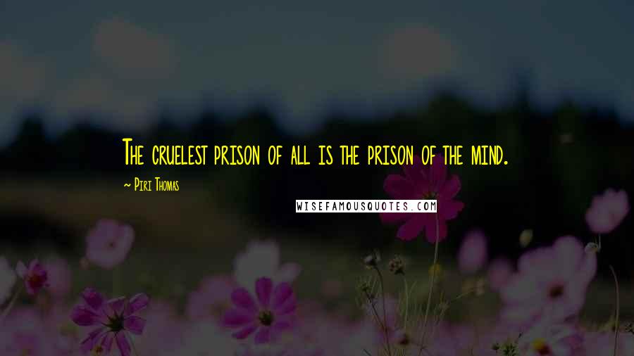 Piri Thomas Quotes: The cruelest prison of all is the prison of the mind.