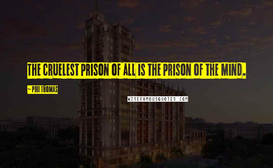 Piri Thomas Quotes: The cruelest prison of all is the prison of the mind.