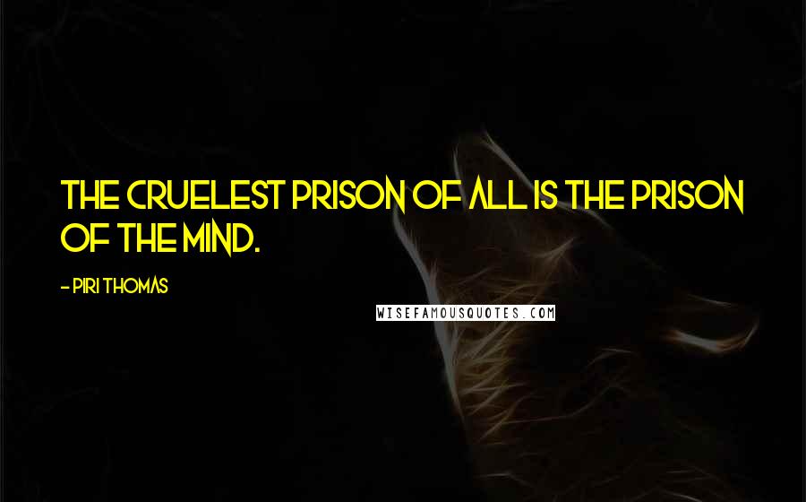 Piri Thomas Quotes: The cruelest prison of all is the prison of the mind.