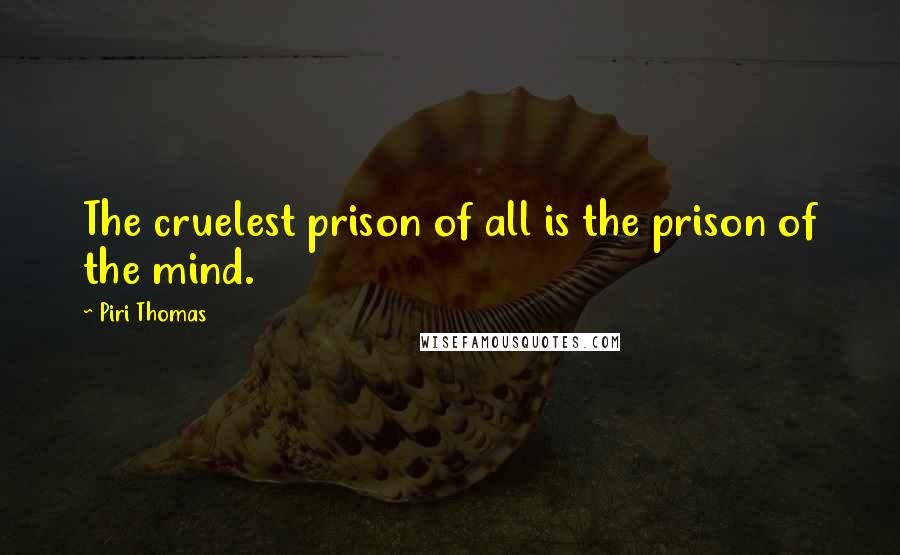 Piri Thomas Quotes: The cruelest prison of all is the prison of the mind.