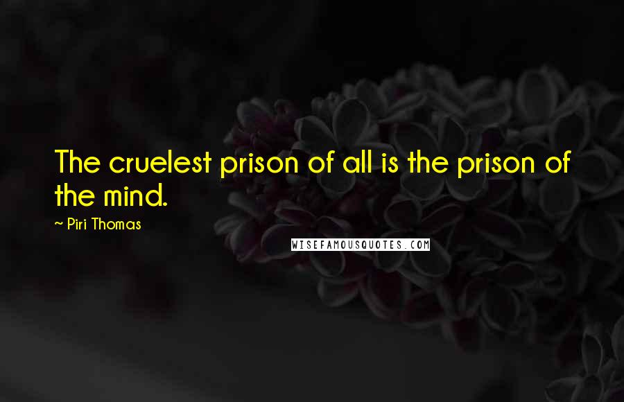 Piri Thomas Quotes: The cruelest prison of all is the prison of the mind.