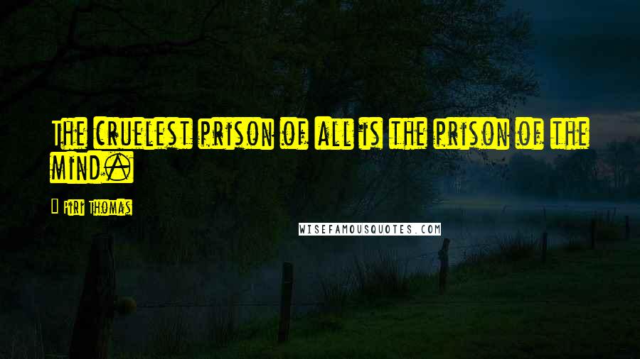 Piri Thomas Quotes: The cruelest prison of all is the prison of the mind.