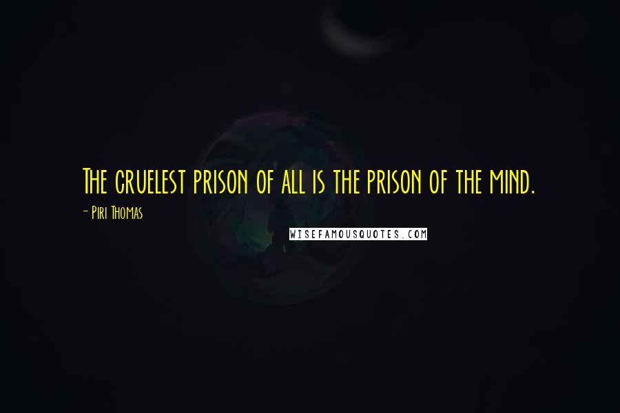 Piri Thomas Quotes: The cruelest prison of all is the prison of the mind.