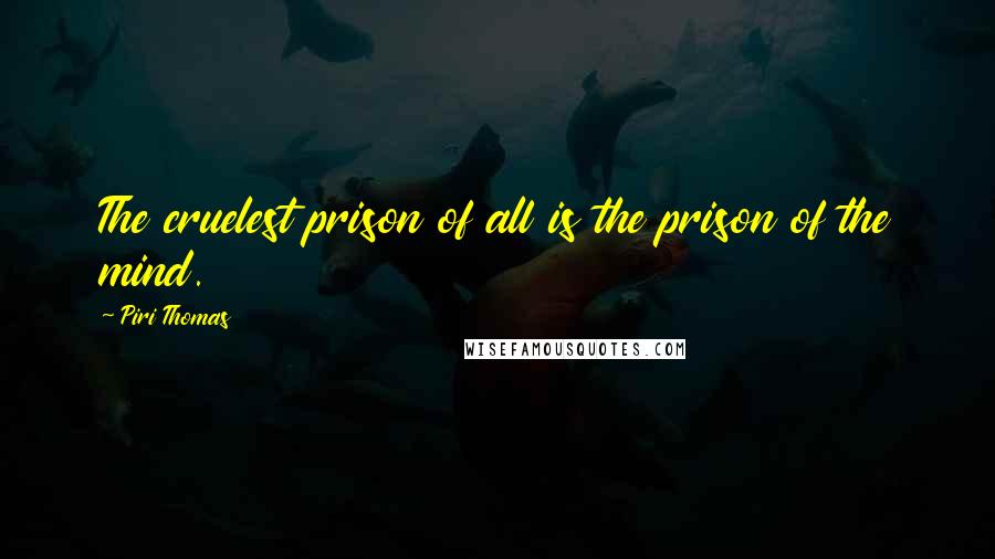 Piri Thomas Quotes: The cruelest prison of all is the prison of the mind.