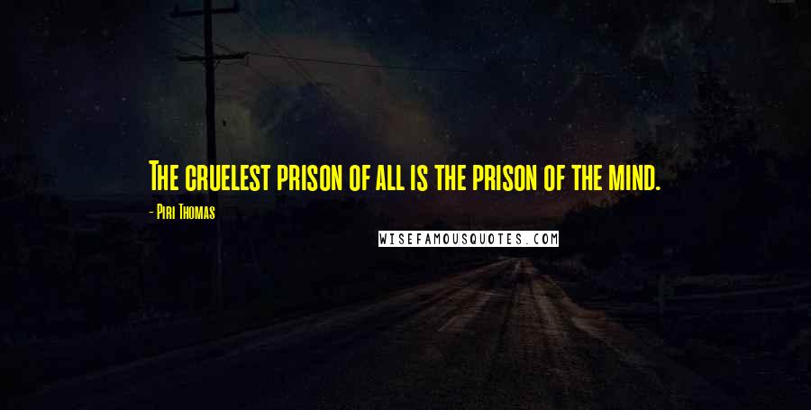 Piri Thomas Quotes: The cruelest prison of all is the prison of the mind.