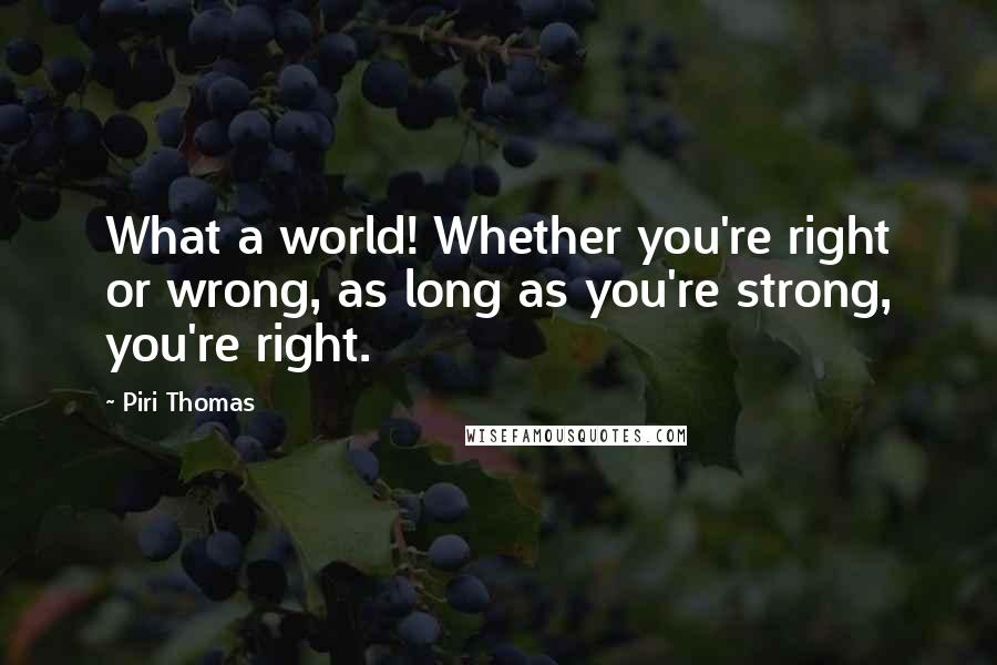 Piri Thomas Quotes: What a world! Whether you're right or wrong, as long as you're strong, you're right.