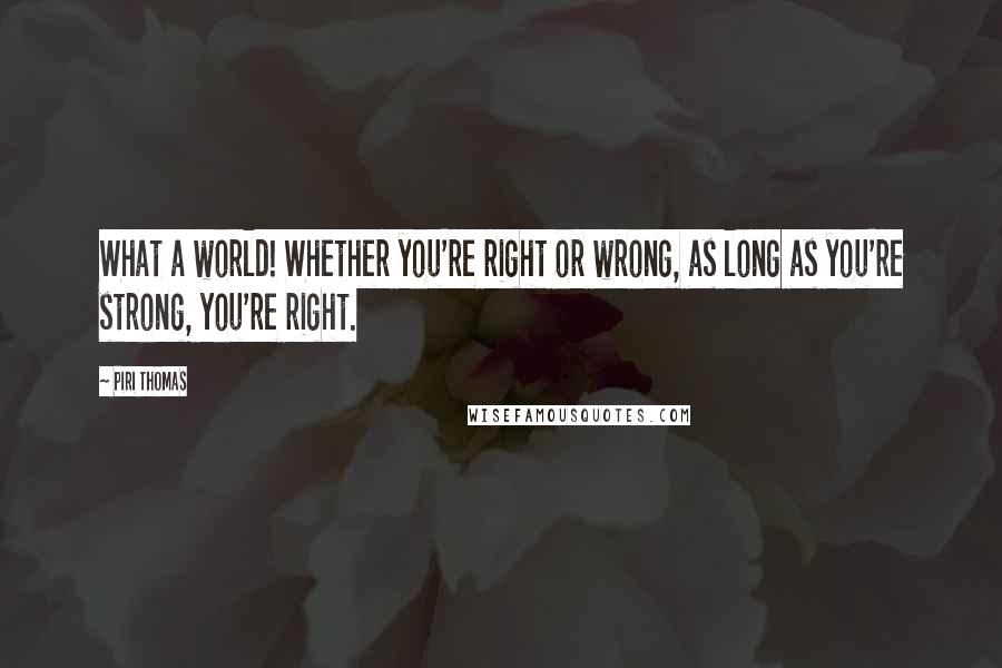 Piri Thomas Quotes: What a world! Whether you're right or wrong, as long as you're strong, you're right.