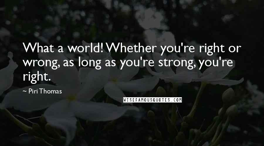 Piri Thomas Quotes: What a world! Whether you're right or wrong, as long as you're strong, you're right.
