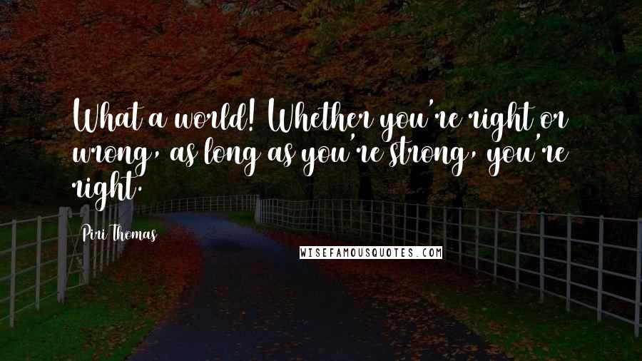 Piri Thomas Quotes: What a world! Whether you're right or wrong, as long as you're strong, you're right.