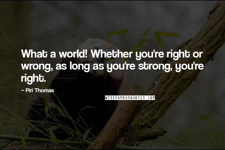 Piri Thomas Quotes: What a world! Whether you're right or wrong, as long as you're strong, you're right.