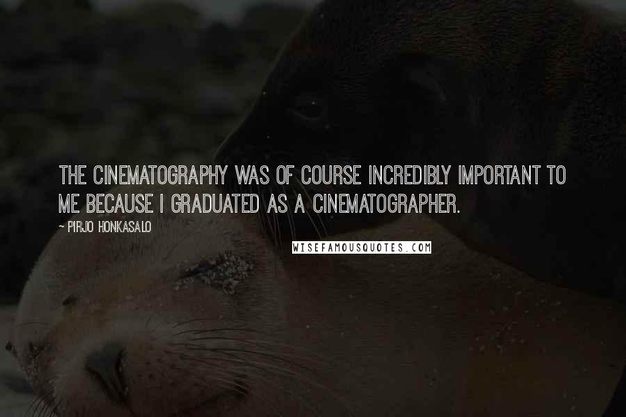 Pirjo Honkasalo Quotes: The cinematography was of course incredibly important to me because I graduated as a cinematographer.