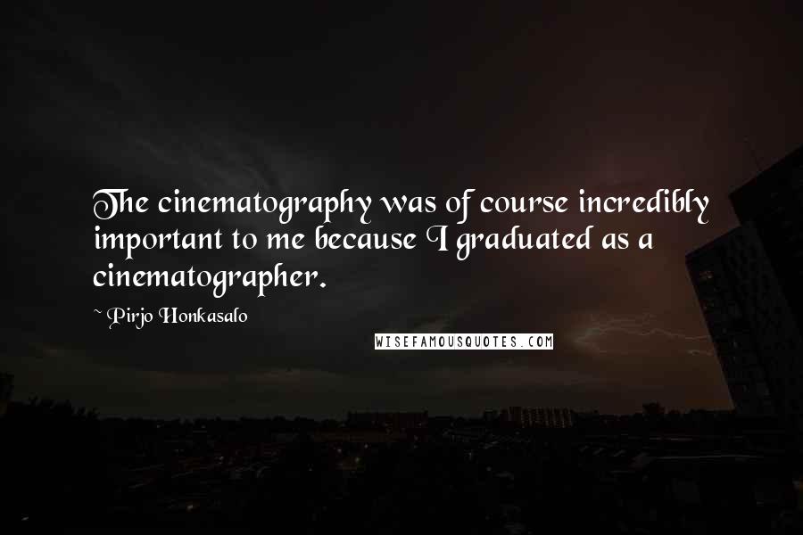Pirjo Honkasalo Quotes: The cinematography was of course incredibly important to me because I graduated as a cinematographer.
