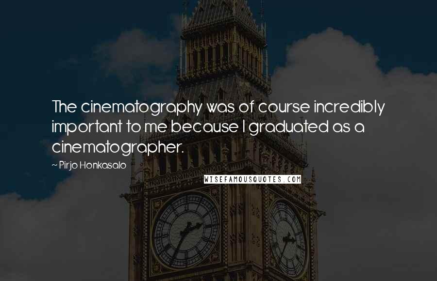 Pirjo Honkasalo Quotes: The cinematography was of course incredibly important to me because I graduated as a cinematographer.