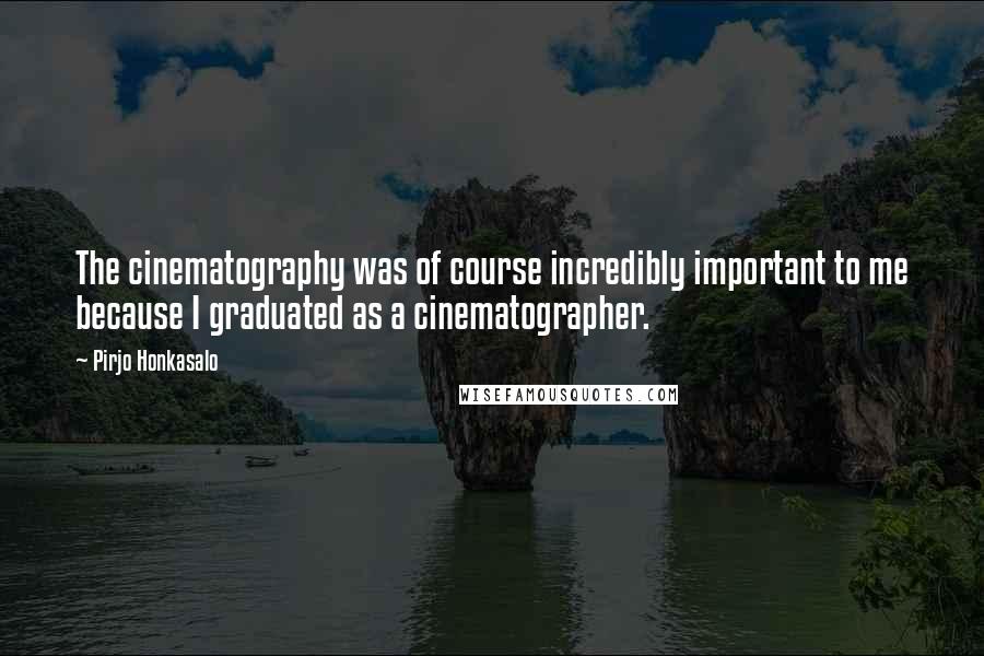 Pirjo Honkasalo Quotes: The cinematography was of course incredibly important to me because I graduated as a cinematographer.