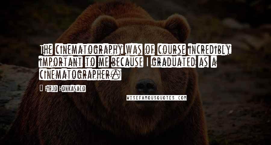 Pirjo Honkasalo Quotes: The cinematography was of course incredibly important to me because I graduated as a cinematographer.