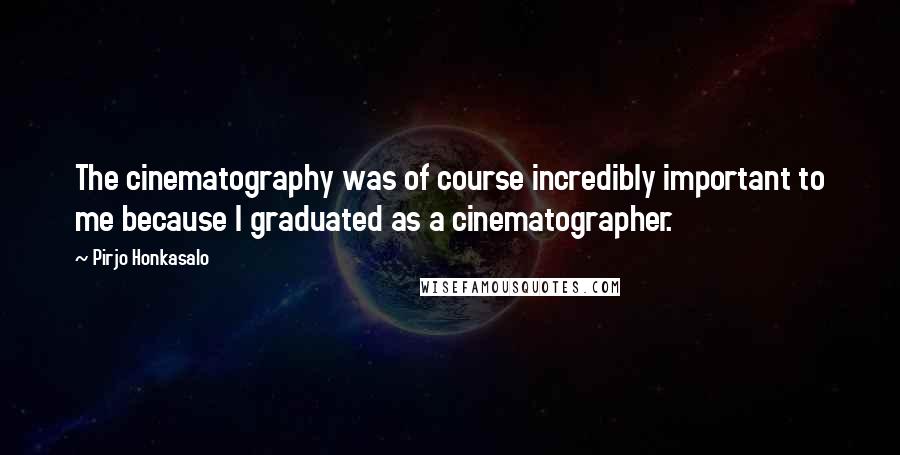 Pirjo Honkasalo Quotes: The cinematography was of course incredibly important to me because I graduated as a cinematographer.