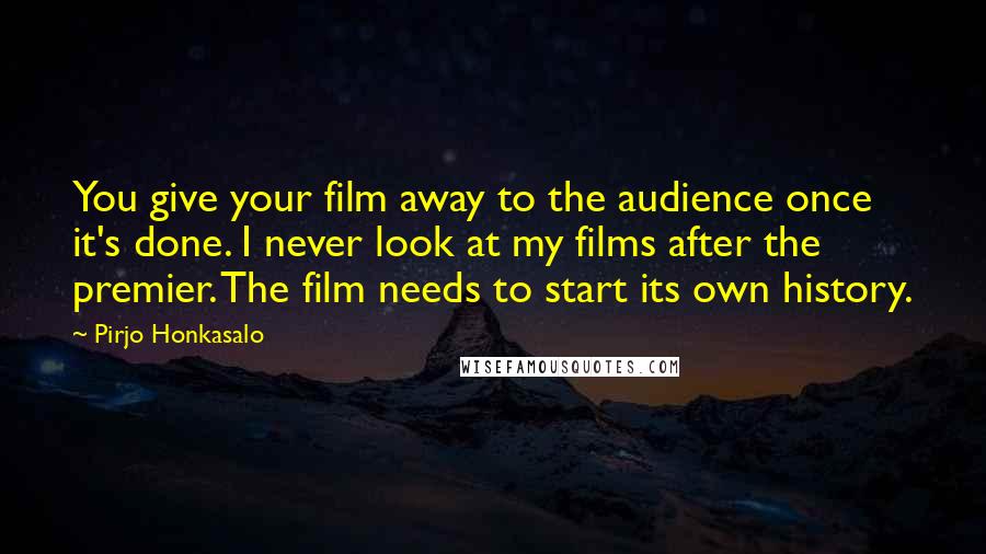 Pirjo Honkasalo Quotes: You give your film away to the audience once it's done. I never look at my films after the premier. The film needs to start its own history.