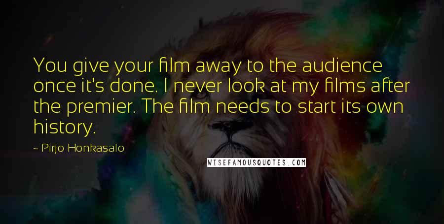 Pirjo Honkasalo Quotes: You give your film away to the audience once it's done. I never look at my films after the premier. The film needs to start its own history.