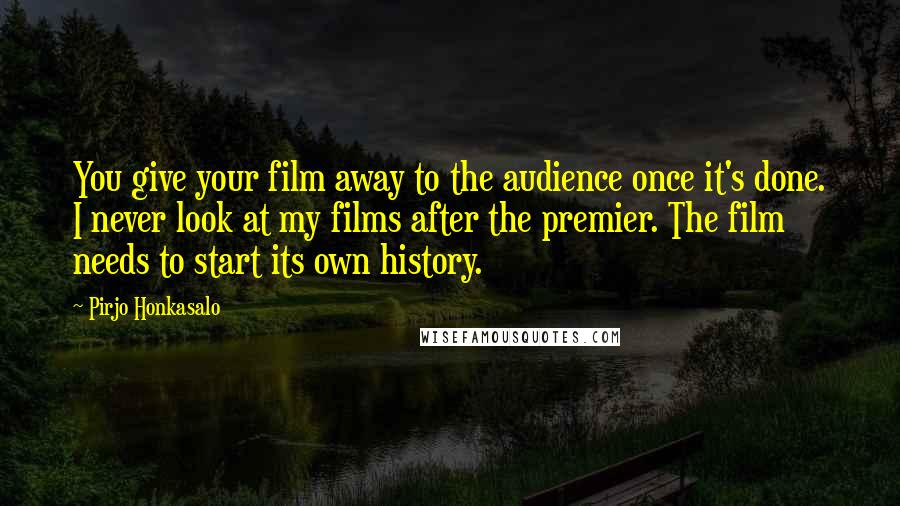 Pirjo Honkasalo Quotes: You give your film away to the audience once it's done. I never look at my films after the premier. The film needs to start its own history.
