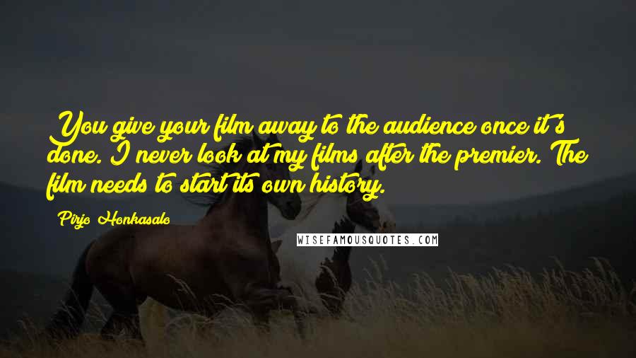 Pirjo Honkasalo Quotes: You give your film away to the audience once it's done. I never look at my films after the premier. The film needs to start its own history.