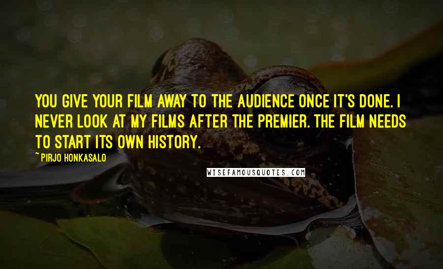 Pirjo Honkasalo Quotes: You give your film away to the audience once it's done. I never look at my films after the premier. The film needs to start its own history.