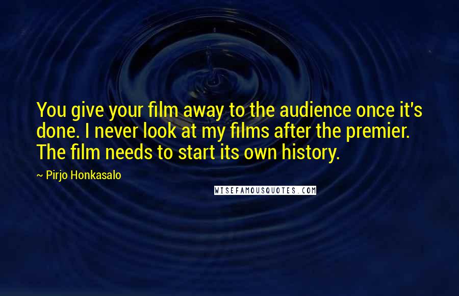 Pirjo Honkasalo Quotes: You give your film away to the audience once it's done. I never look at my films after the premier. The film needs to start its own history.