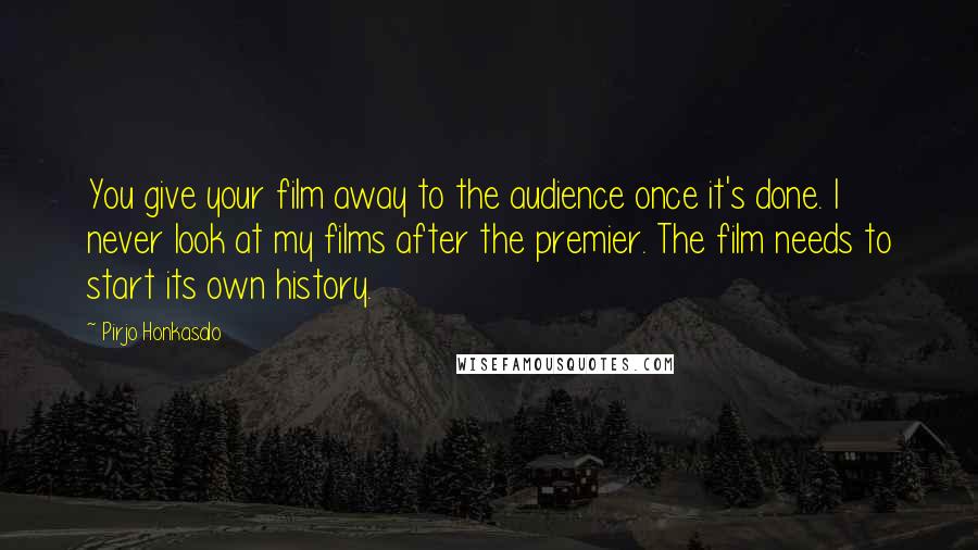 Pirjo Honkasalo Quotes: You give your film away to the audience once it's done. I never look at my films after the premier. The film needs to start its own history.
