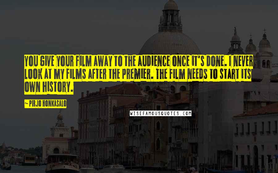 Pirjo Honkasalo Quotes: You give your film away to the audience once it's done. I never look at my films after the premier. The film needs to start its own history.