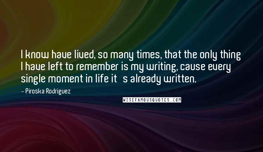 Piroska Rodriguez Quotes: I know have lived, so many times, that the only thing I have left to remember is my writing, cause every single moment in life it's already written.