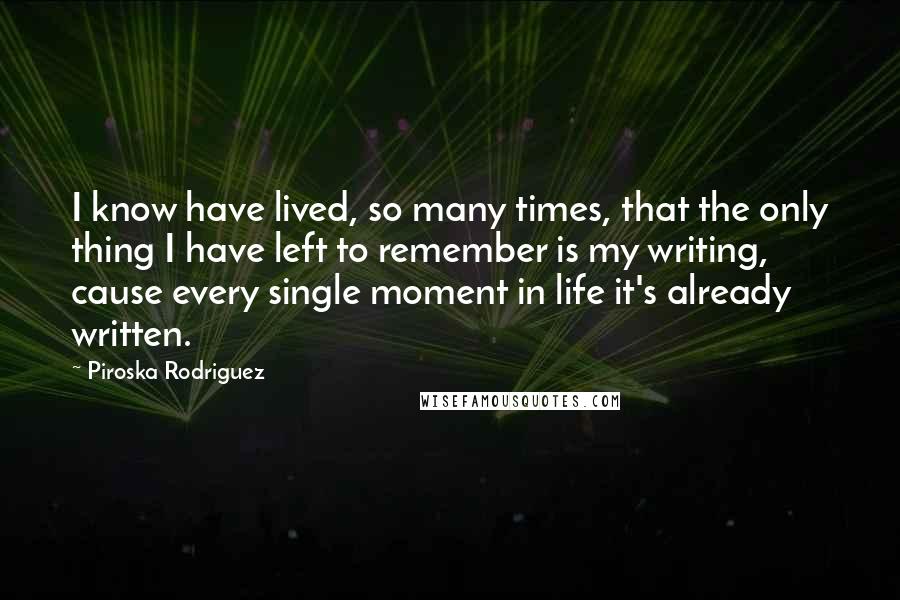 Piroska Rodriguez Quotes: I know have lived, so many times, that the only thing I have left to remember is my writing, cause every single moment in life it's already written.