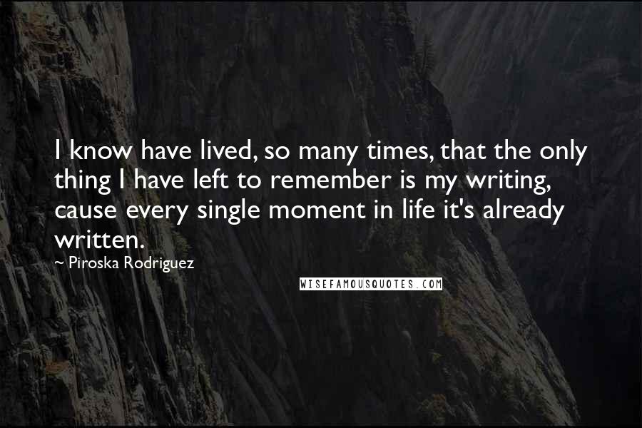 Piroska Rodriguez Quotes: I know have lived, so many times, that the only thing I have left to remember is my writing, cause every single moment in life it's already written.