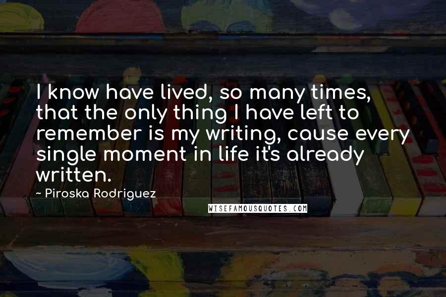 Piroska Rodriguez Quotes: I know have lived, so many times, that the only thing I have left to remember is my writing, cause every single moment in life it's already written.