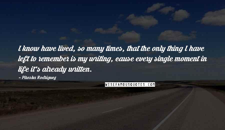 Piroska Rodriguez Quotes: I know have lived, so many times, that the only thing I have left to remember is my writing, cause every single moment in life it's already written.