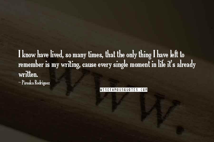 Piroska Rodriguez Quotes: I know have lived, so many times, that the only thing I have left to remember is my writing, cause every single moment in life it's already written.