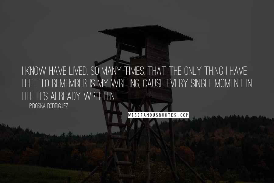 Piroska Rodriguez Quotes: I know have lived, so many times, that the only thing I have left to remember is my writing, cause every single moment in life it's already written.