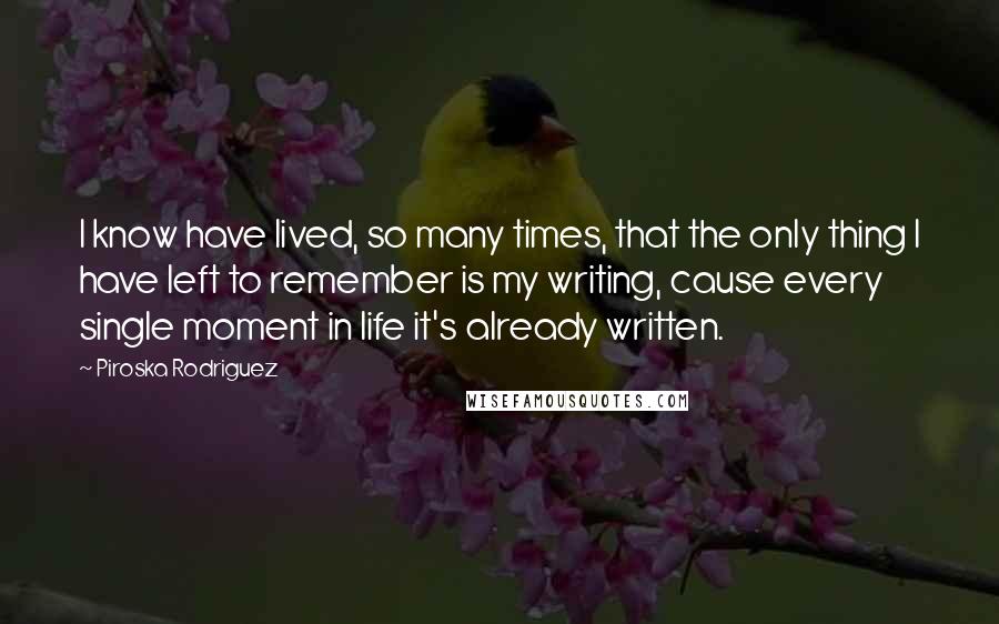 Piroska Rodriguez Quotes: I know have lived, so many times, that the only thing I have left to remember is my writing, cause every single moment in life it's already written.