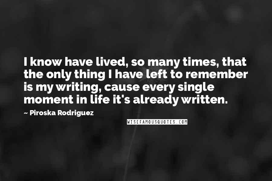 Piroska Rodriguez Quotes: I know have lived, so many times, that the only thing I have left to remember is my writing, cause every single moment in life it's already written.