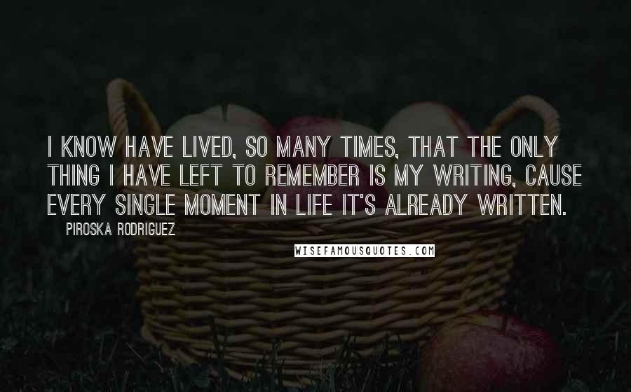 Piroska Rodriguez Quotes: I know have lived, so many times, that the only thing I have left to remember is my writing, cause every single moment in life it's already written.